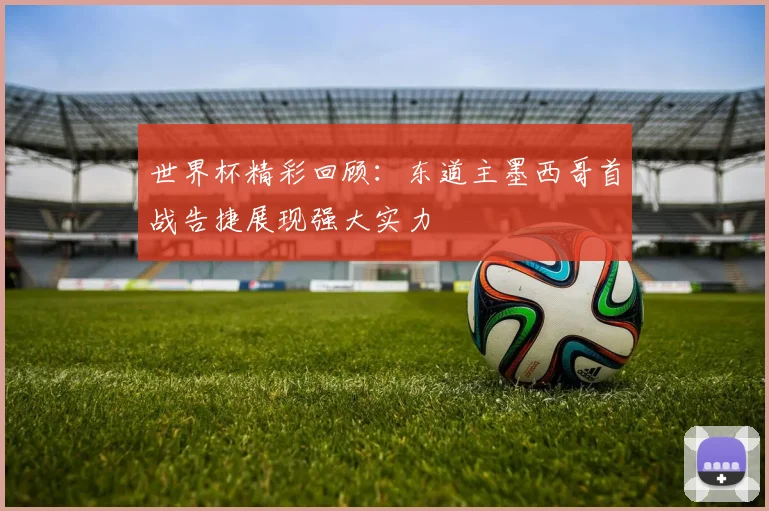 世界杯精彩回顾：东道主墨西哥首战告捷展现强大实力