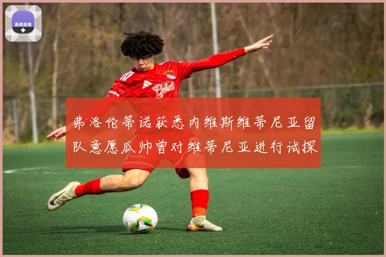 弗洛伦蒂诺获悉内维斯维蒂尼亚留队意愿瓜帅曾对维蒂尼亚进行试探
