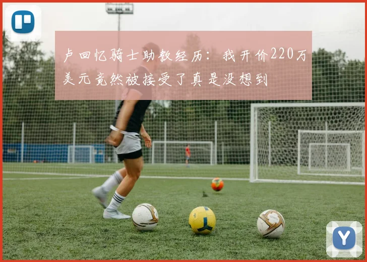 卢回忆骑士助教经历：我开价220万美元竟然被接受了真是没想到