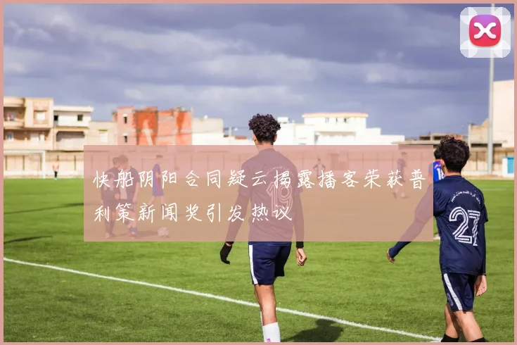 快船阴阳合同疑云揭露播客荣获普利策新闻奖引发热议