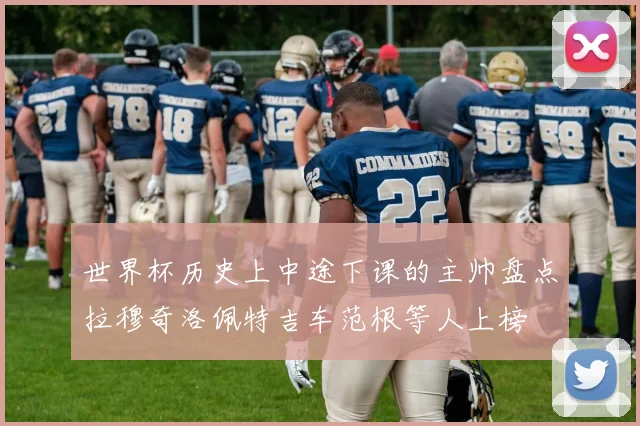 世界杯历史上中途下课的主帅盘点拉穆奇洛佩特吉车范根等人上榜