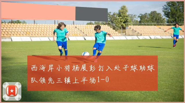 西海岸小将杨展彭打入处子球助球队领先三镇上半场1-0