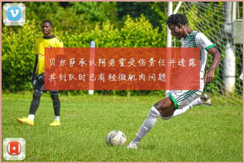 贝尔萨承认阿劳霍受伤责任并透露其到队时已有轻微肌肉问题