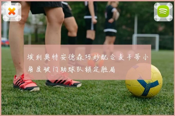 埃利奥特安德森巧妙配合麦卡蒂小角度破门助球队锁定胜局