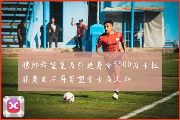 穆帅希望皇马引进身价5500万卡拉菲奥里不再寄望于卡马文加