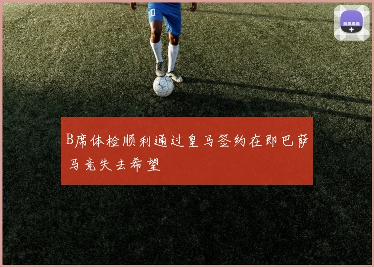 B席体检顺利通过皇马签约在即巴萨马竞失去希望