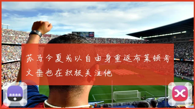 苏马今夏或以自由身重返布莱顿考文垂也在积极关注他