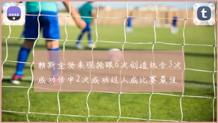 赖斯全场表现抢眼6次创造机会3次成功传中2次成功过人成比赛最佳