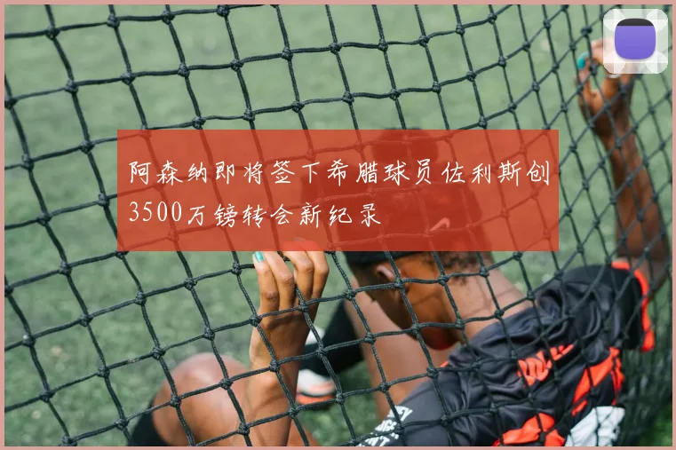 阿森纳即将签下希腊球员佐利斯创3500万镑转会新纪录