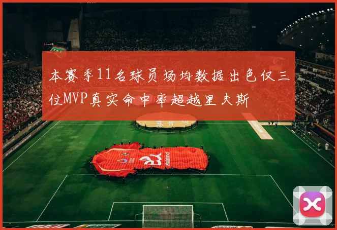 本赛季11名球员场均数据出色仅三位MVP真实命中率超越里夫斯