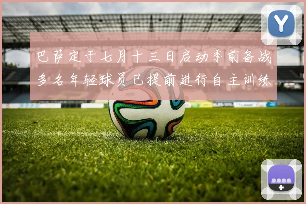 巴萨定于七月十三日启动季前备战多名年轻球员已提前进行自主训练