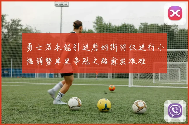 勇士若未能引进詹姆斯将仅进行小幅调整库里争冠之路愈发艰难