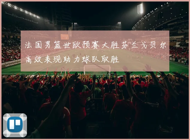 法国男篮世欧预赛大胜芬兰戈贝尔高效表现助力球队取胜