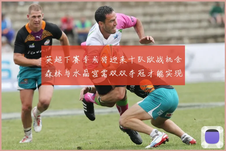 英超下赛季或将迎来十队欧战机会森林与水晶宫需双双夺冠才能实现